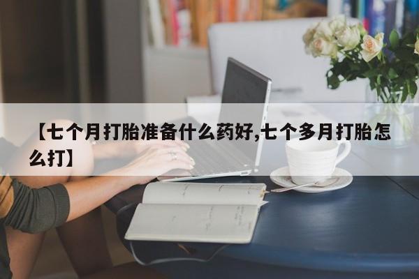 咨询购买正品米非司酮片【七个月打胎准备什么药好,七个多月打胎怎么打】