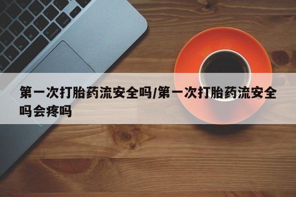 咨询购买正品米非司酮片第一次打胎药流安全吗/第一次打胎药流安全吗会疼吗