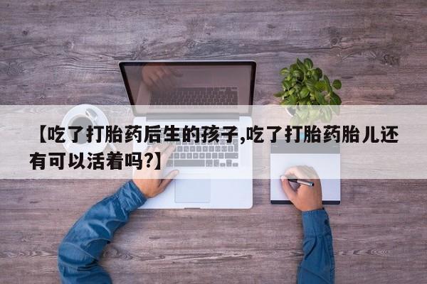 咨询购买正品米非司酮片【吃了打胎药后生的孩子,吃了打胎药胎儿还有可以活着吗?】