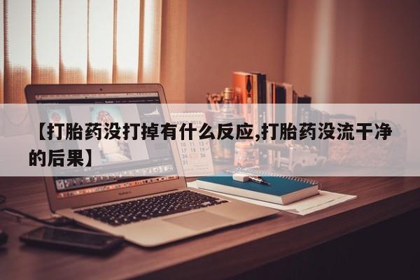 咨询购买正品米非司酮片【打胎药没打掉有什么反应,打胎药没流干净的后果】