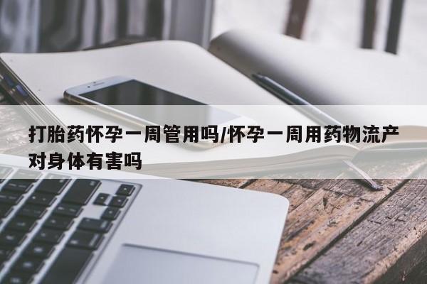 咨询购买正品米非司酮片打胎药怀孕一周管用吗/怀孕一周用药物流产对身体有害吗
