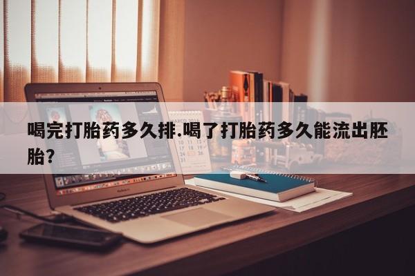 咨询购买正品米非司酮片喝完打胎药多久排.喝了打胎药多久能流出胚胎？