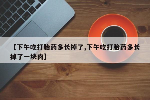 咨询购买正品米非司酮片【下午吃打胎药多长掉了,下午吃打胎药多长掉了一块肉】