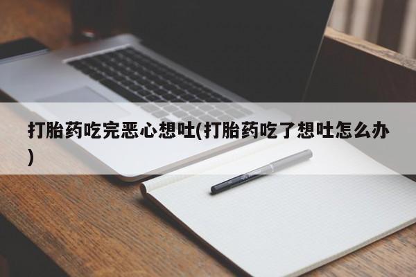 咨询购买正品米非司酮片打胎药吃完恶心想吐(打胎药吃了想吐怎么办)
