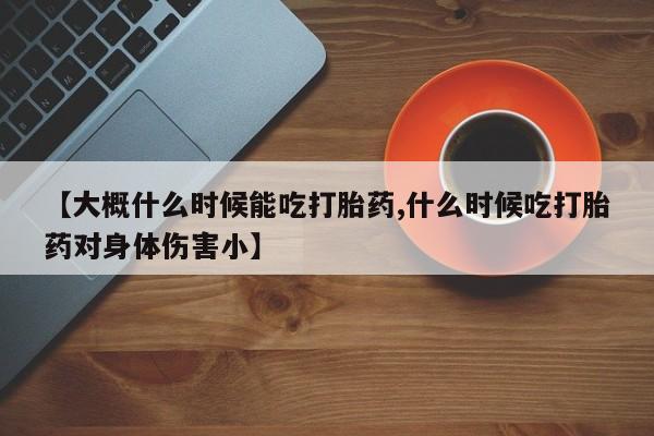 咨询购买正品米非司酮片【大概什么时候能吃打胎药,什么时候吃打胎药对身体伤害小】