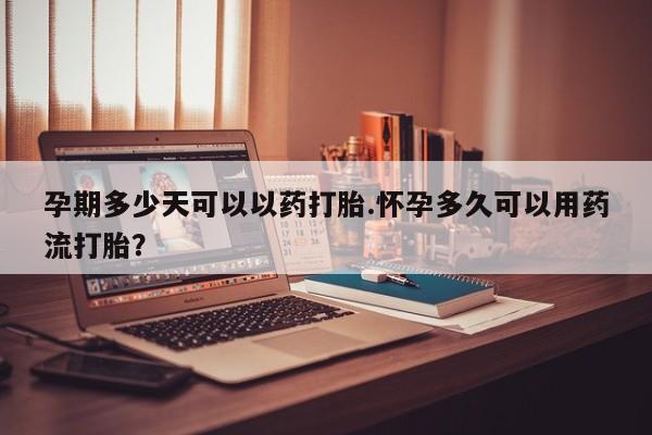 咨询购买正品米非司酮片孕期多少天可以以药打胎.怀孕多久可以用药流打胎？