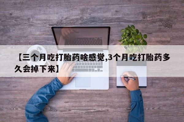 咨询购买正品米非司酮片【三个月吃打胎药啥感觉,3个月吃打胎药多久会掉下来】