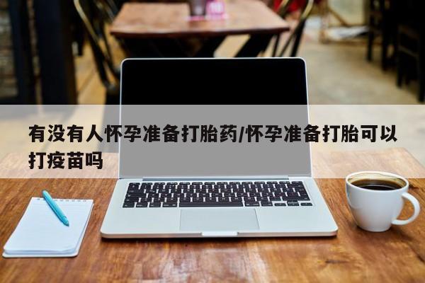咨询购买正品米非司酮片有没有人怀孕准备打胎药/怀孕准备打胎可以打疫苗吗