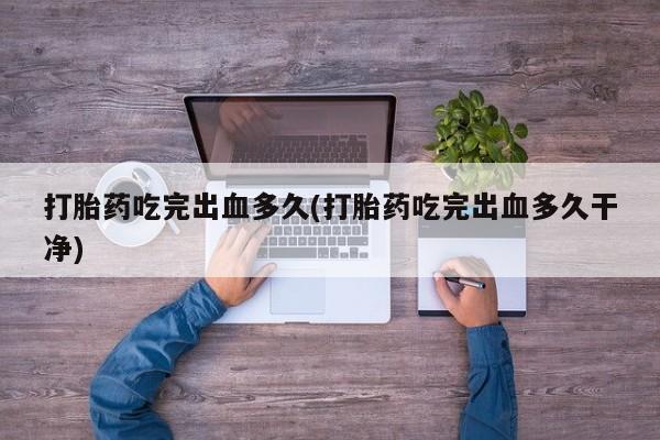 咨询购买正品米非司酮片打胎药吃完出血多久(打胎药吃完出血多久干净)