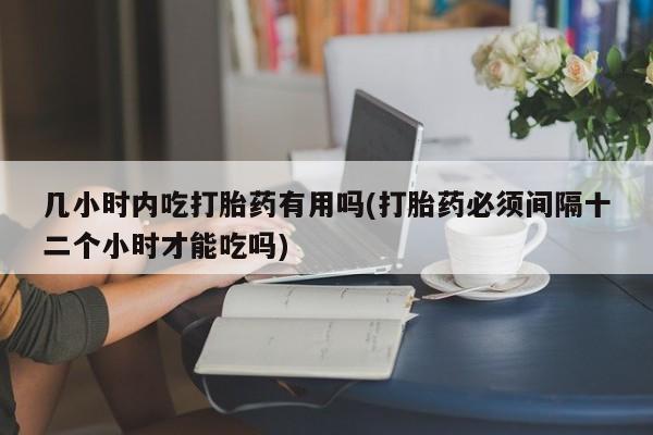 咨询购买正品米非司酮片几小时内吃打胎药有用吗(打胎药必须间隔十二个小时才能吃吗)