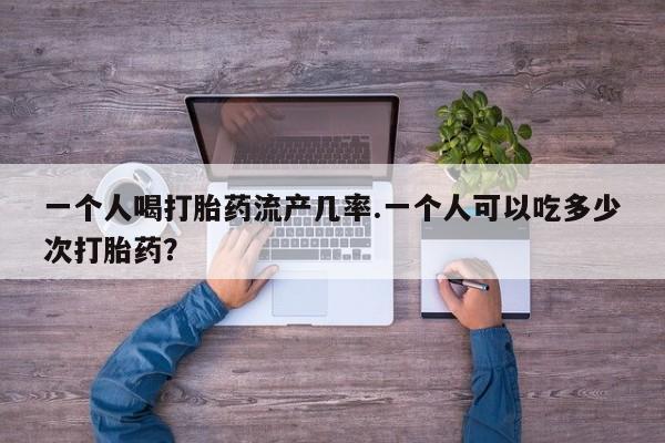 咨询购买正品米非司酮片一个人喝打胎药流产几率.一个人可以吃多少次打胎药？
