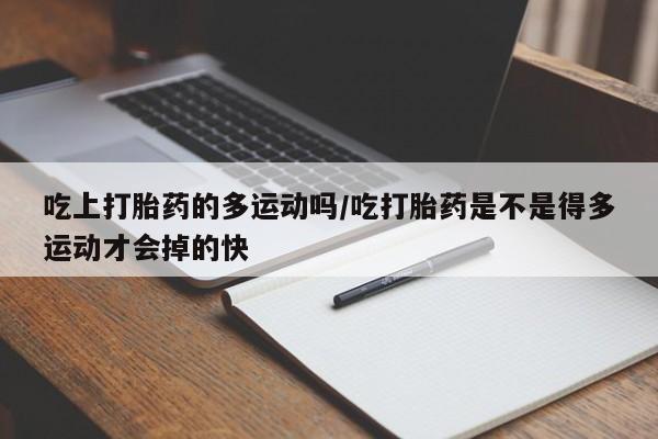 咨询购买正品米非司酮片吃上打胎药的多运动吗/吃打胎药是不是得多运动才会掉的快