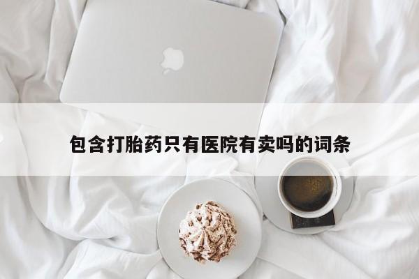咨询购买正品米非司酮片包含打胎药只有医院有卖吗的词条