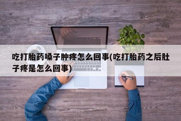 咨询购买正品米非司酮片吃打胎药嗓子肿疼怎么回事(吃打胎药之后肚子疼是怎么回事)