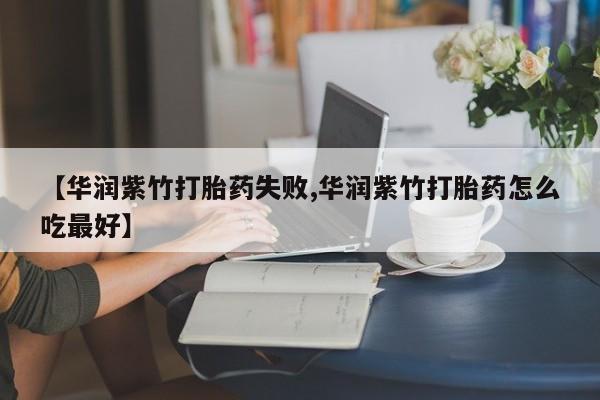 咨询购买正品米非司酮片【华润紫竹打胎药失败,华润紫竹打胎药怎么吃最好】
