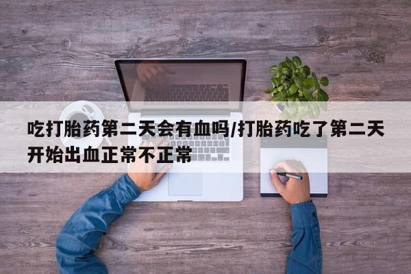 咨询购买正品米非司酮片吃打胎药第二天会有血吗/打胎药吃了第二天开始出血正常不正常