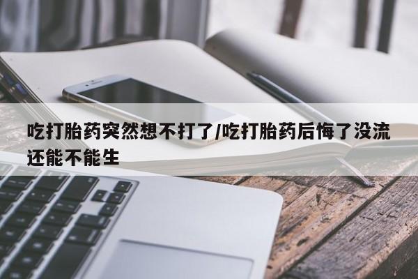 咨询购买正品米非司酮片吃打胎药突然想不打了/吃打胎药后悔了没流还能不能生