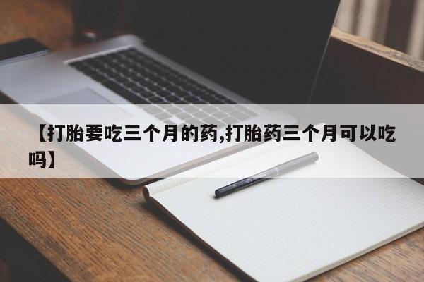 咨询购买正品米非司酮片【打胎要吃三个月的药,打胎药三个月可以吃吗】