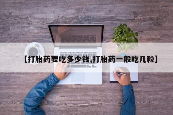 咨询购买正品米非司酮片【打胎药要吃多少钱,打胎药一般吃几粒】