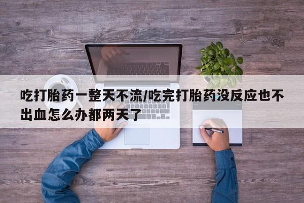 咨询购买正品米非司酮片吃打胎药一整天不流/吃完打胎药没反应也不出血怎么办都两天了