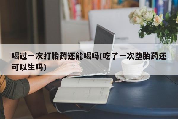 咨询购买正品米非司酮片喝过一次打胎药还能喝吗(吃了一次堕胎药还可以生吗)