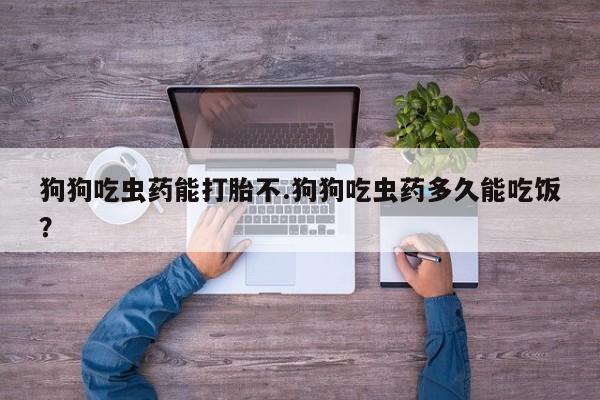 咨询购买正品米非司酮片狗狗吃虫药能打胎不.狗狗吃虫药多久能吃饭？