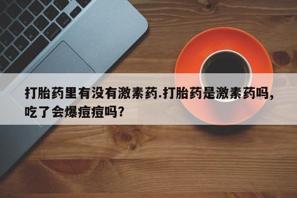 咨询购买正品米非司酮片打胎药里有没有激素药.打胎药是激素药吗,吃了会爆痘痘吗？