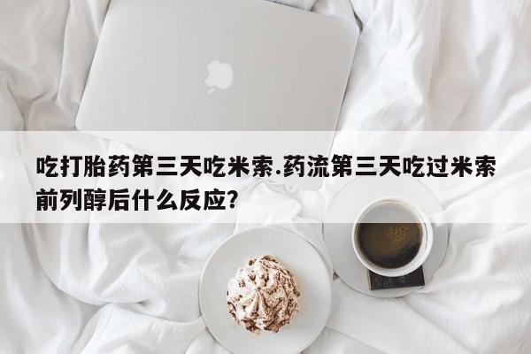 咨询购买正品米非司酮片吃打胎药第三天吃米索.药流第三天吃过米索前列醇后什么反应？