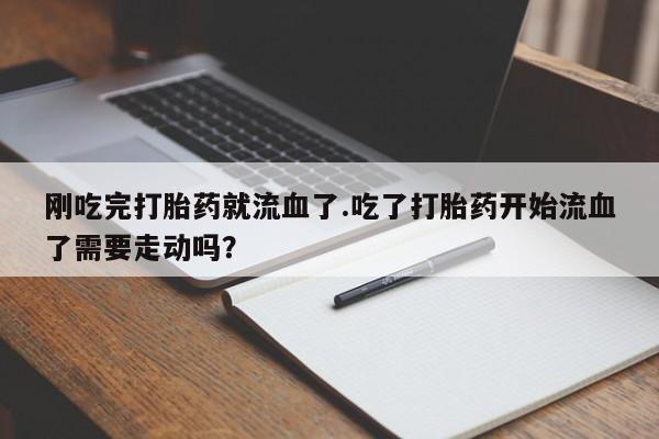 咨询购买正品米非司酮片刚吃完打胎药就流血了.吃了打胎药开始流血了需要走动吗？