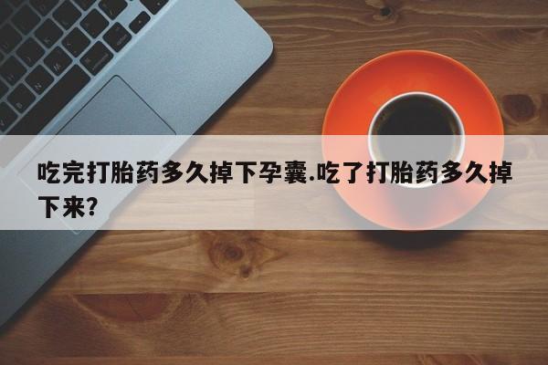 咨询购买正品米非司酮片吃完打胎药多久掉下孕囊.吃了打胎药多久掉下来？