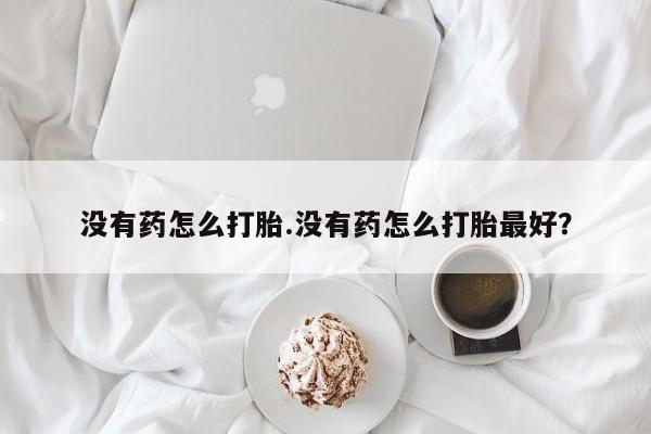 咨询购买正品米非司酮片没有药怎么打胎.没有药怎么打胎最好？