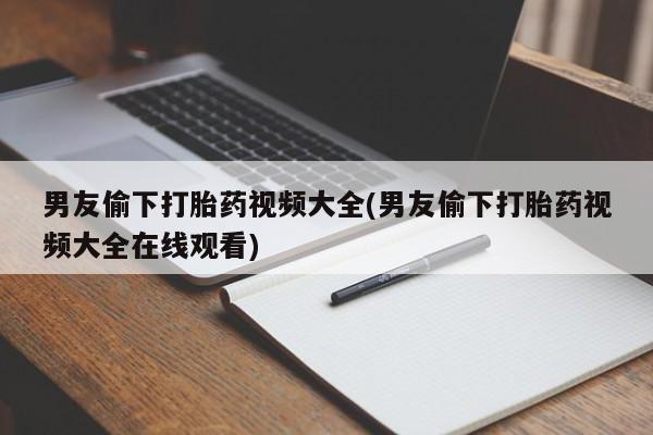 咨询购买正品米非司酮片男友偷下打胎药视频大全(男友偷下打胎药视频大全在线观看)