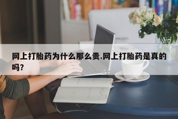 咨询购买正品米非司酮片网上打胎药为什么那么贵.网上打胎药是真的吗？