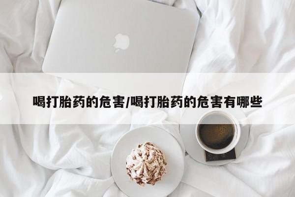 咨询购买正品米非司酮片喝打胎药的危害/喝打胎药的危害有哪些
