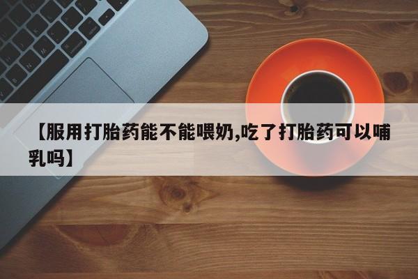 咨询购买正品米非司酮片【服用打胎药能不能喂奶,吃了打胎药可以哺乳吗】