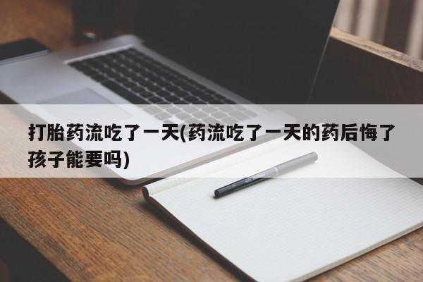 咨询购买正品米非司酮片打胎药流吃了一天(药流吃了一天的药后悔了孩子能要吗)