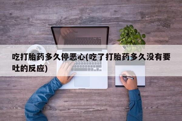 咨询购买正品米非司酮片吃打胎药多久停恶心(吃了打胎药多久没有要吐的反应)
