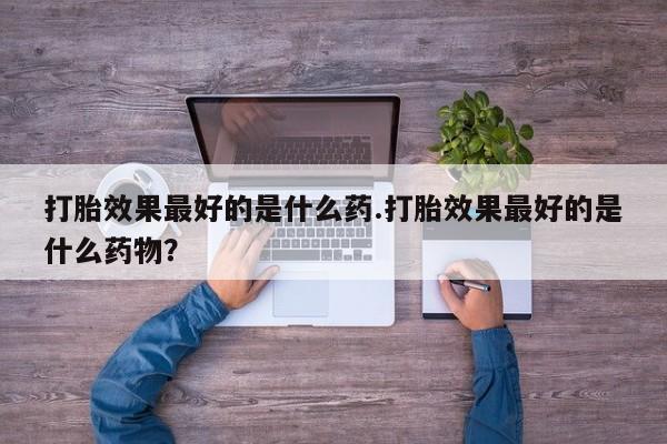 咨询购买正品米非司酮片打胎效果最好的是什么药.打胎效果最好的是什么药物？