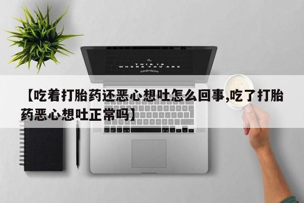 咨询购买正品米非司酮片【吃着打胎药还恶心想吐怎么回事,吃了打胎药恶心想吐正常吗】