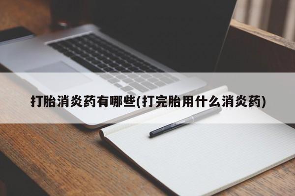 咨询购买正品米非司酮片打胎消炎药有哪些(打完胎用什么消炎药)