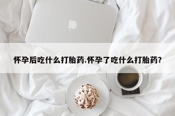 咨询购买正品米非司酮片怀孕后吃什么打胎药.怀孕了吃什么打胎药？