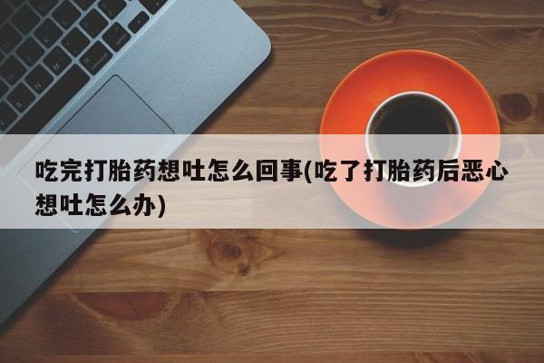 咨询购买正品米非司酮片吃完打胎药想吐怎么回事(吃了打胎药后恶心想吐怎么办)