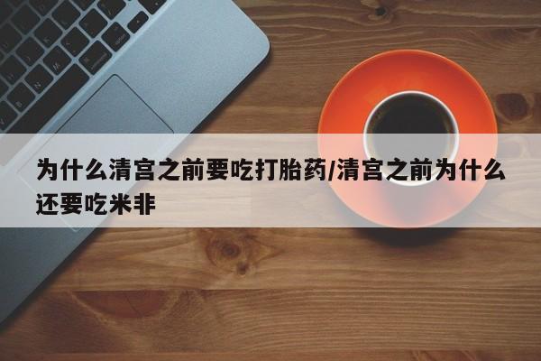 咨询购买正品米非司酮片为什么清宫之前要吃打胎药/清宫之前为什么还要吃米非