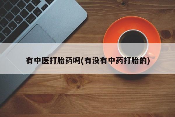 咨询购买正品米非司酮片有中医打胎药吗(有没有中药打胎的)