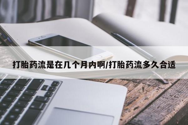 咨询购买正品米非司酮片打胎药流是在几个月内啊/打胎药流多久合适
