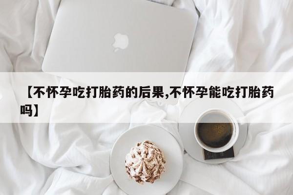 咨询购买正品米非司酮片【不怀孕吃打胎药的后果,不怀孕能吃打胎药吗】