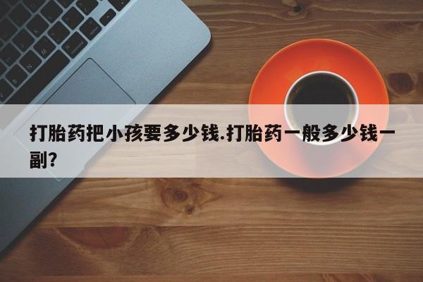 咨询购买正品米非司酮片打胎药把小孩要多少钱.打胎药一般多少钱一副？
