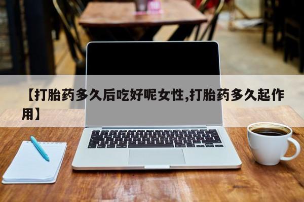 咨询购买正品米非司酮片【打胎药多久后吃好呢女性,打胎药多久起作用】