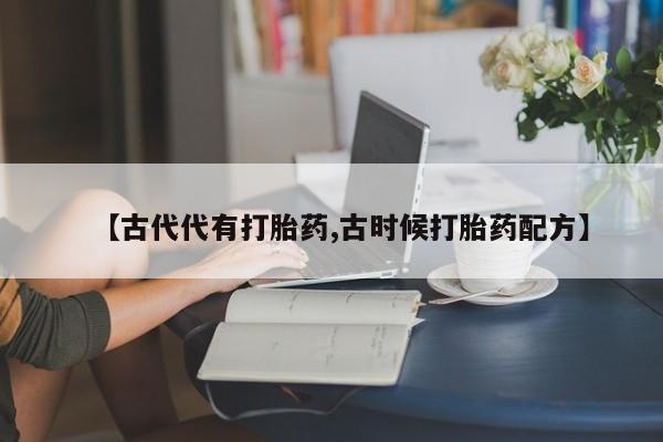 咨询购买正品米非司酮片【古代代有打胎药,古时候打胎药配方】