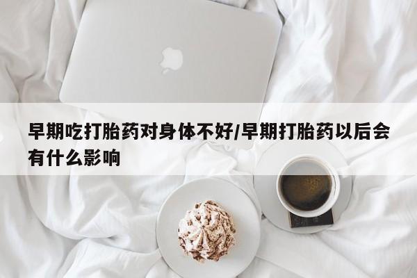 咨询购买正品米非司酮片早期吃打胎药对身体不好/早期打胎药以后会有什么影响